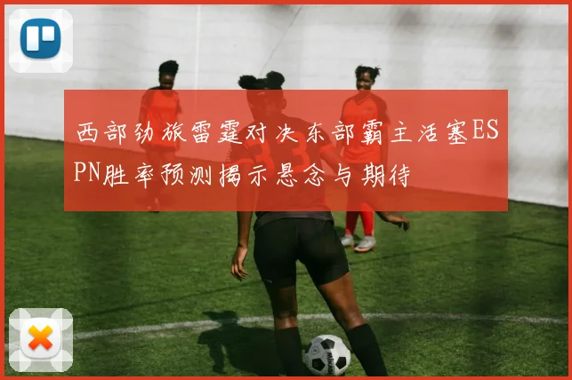 西部劲旅雷霆对决东部霸主活塞ESPN胜率预测揭示悬念与期待