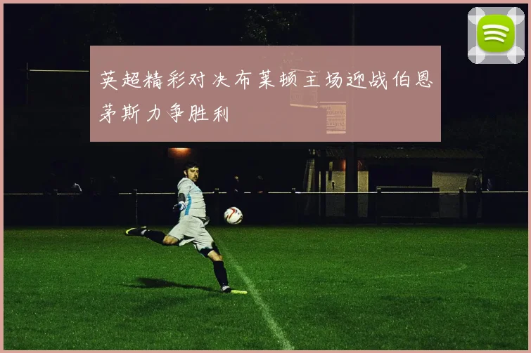 英超精彩对决布莱顿主场迎战伯恩茅斯力争胜利