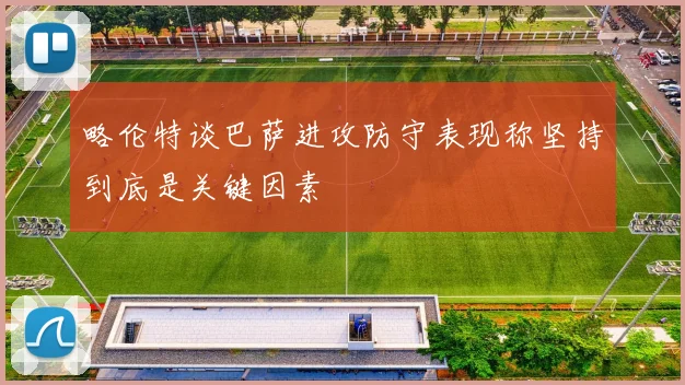 略伦特谈巴萨进攻防守表现称坚持到底是关键因素