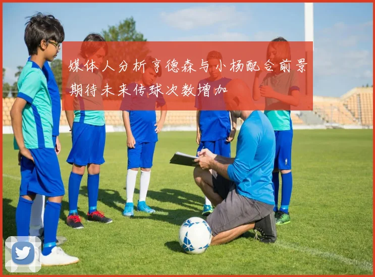 媒体人分析亨德森与小杨配合前景期待未来传球次数增加