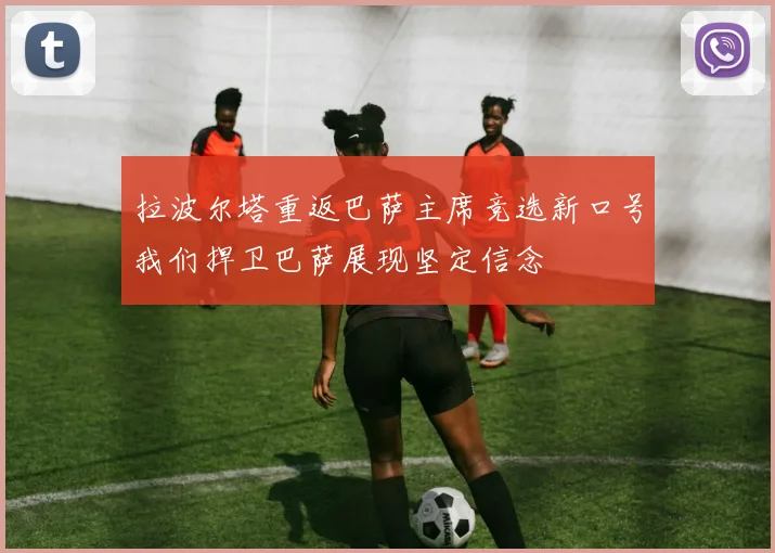 拉波尔塔重返巴萨主席竞选新口号我们捍卫巴萨展现坚定信念