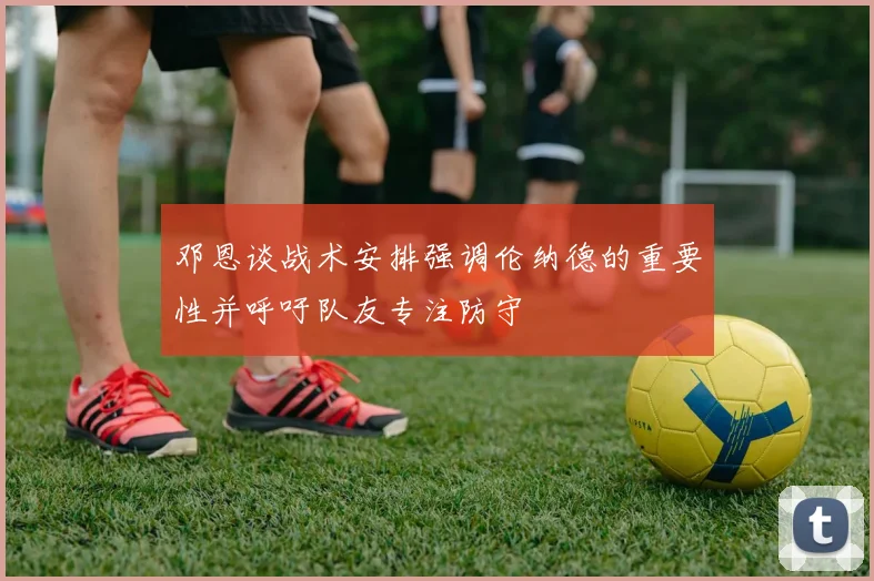 邓恩谈战术安排强调伦纳德的重要性并呼吁队友专注防守