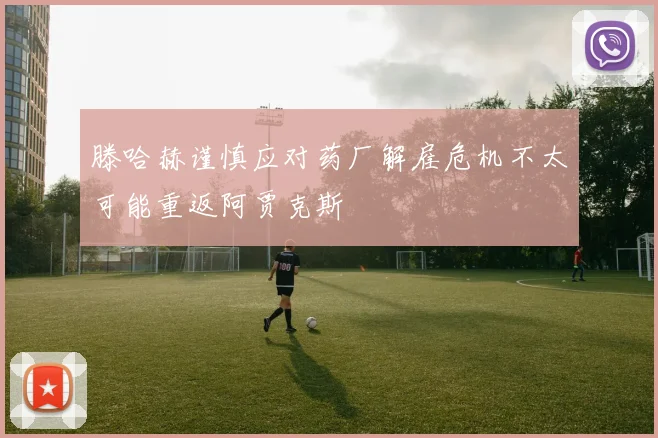 滕哈赫谨慎应对药厂解雇危机不太可能重返阿贾克斯