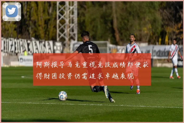 阿斯报导马竞重视竞技成绩即便获得财团投资仍需追求卓越表现