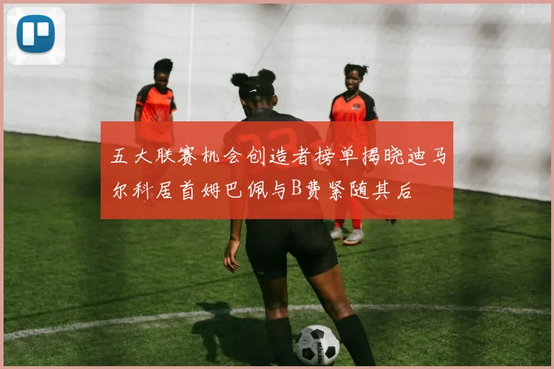 五大联赛机会创造者榜单揭晓迪马尔科居首姆巴佩与B费紧随其后