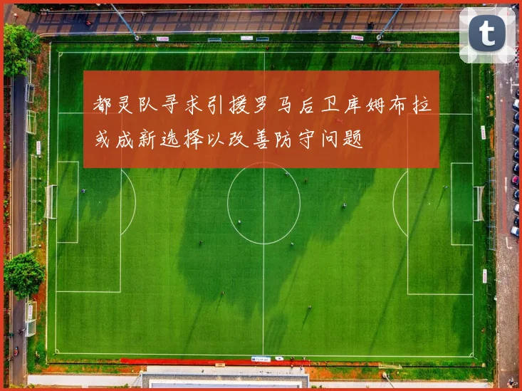 都灵队寻求引援罗马后卫库姆布拉或成新选择以改善防守问题