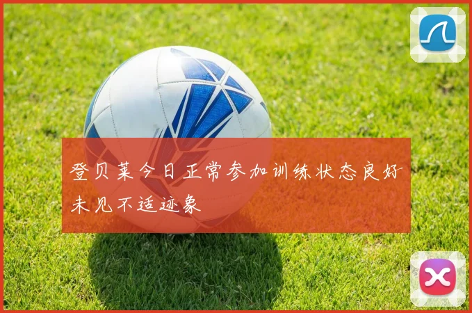 登贝莱今日正常参加训练状态良好未见不适迹象