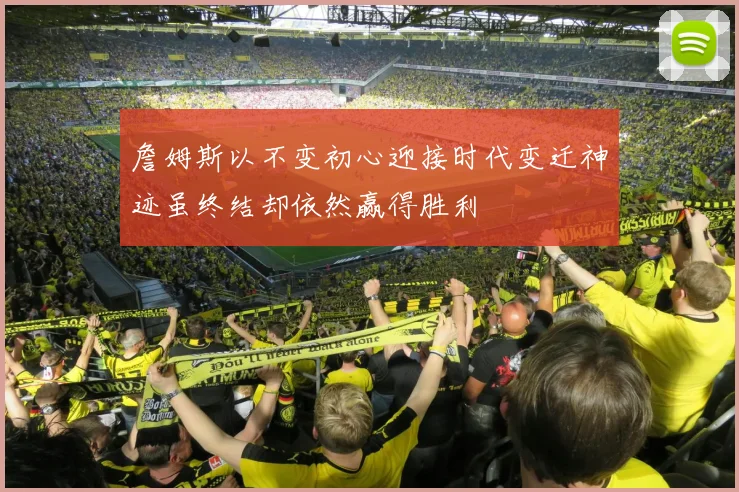 詹姆斯以不变初心迎接时代变迁神迹虽终结却依然赢得胜利