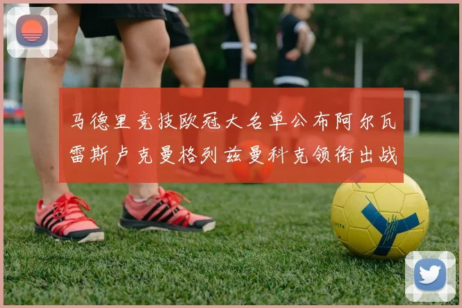 马德里竞技欧冠大名单公布阿尔瓦雷斯卢克曼格列兹曼科克领衔出战