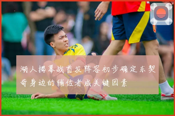 湖人揭幕战首发阵容初步确定东契奇身边的辅佐者成关键因素