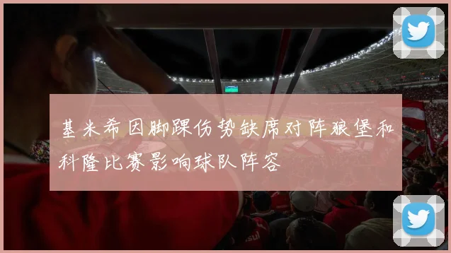 基米希因脚踝伤势缺席对阵狼堡和科隆比赛影响球队阵容