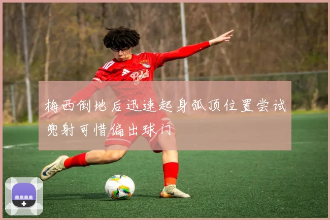 梅西倒地后迅速起身弧顶位置尝试兜射可惜偏出球门