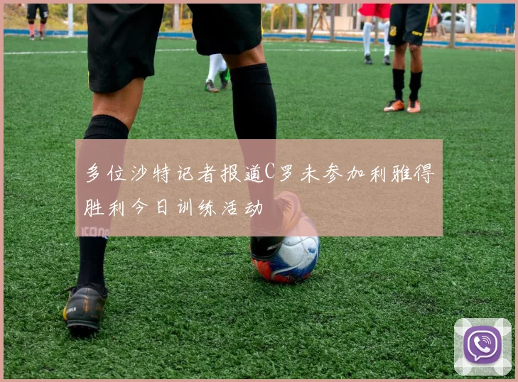 多位沙特记者报道C罗未参加利雅得胜利今日训练活动