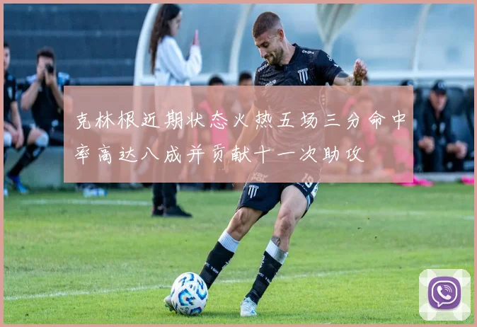 克林根近期状态火热五场三分命中率高达八成并贡献十一次助攻
