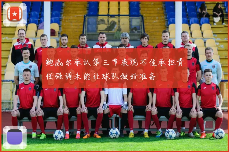 鲍威尔承认第三节表现不佳承担责任强调未能让球队做好准备