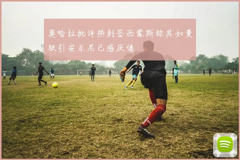 奥哈拉批评热刺签西蒙斯称其如曼联引安东尼已感厌倦